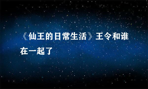《仙王的日常生活》王令和谁在一起了