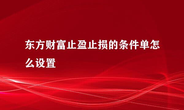 东方财富止盈止损的条件单怎么设置