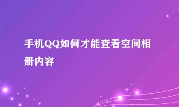 手机QQ如何才能查看空间相册内容