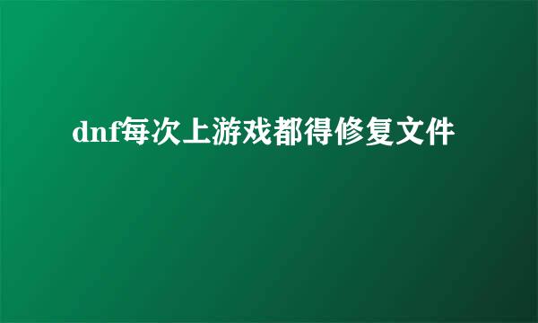 dnf每次上游戏都得修复文件
