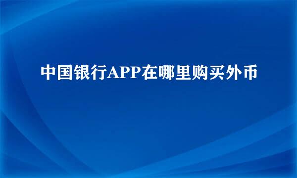 中国银行APP在哪里购买外币