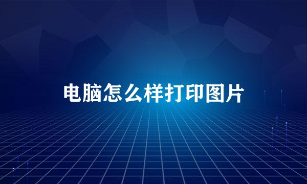 电脑怎么样打印图片