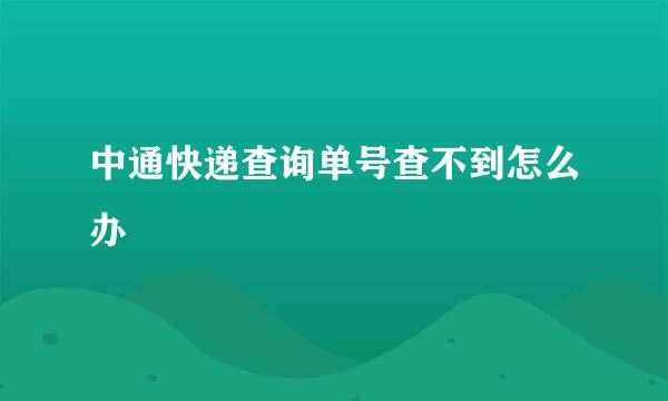 中通快递查询单号查不到怎么办