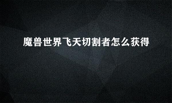 魔兽世界飞天切割者怎么获得