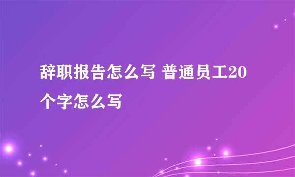 辞职报告怎么写 普通员工20个字怎么写