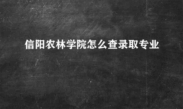 信阳农林学院怎么查录取专业
