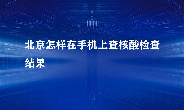 北京怎样在手机上查核酸检查结果