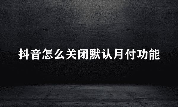 抖音怎么关闭默认月付功能