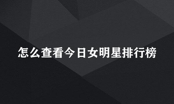 怎么查看今日女明星排行榜