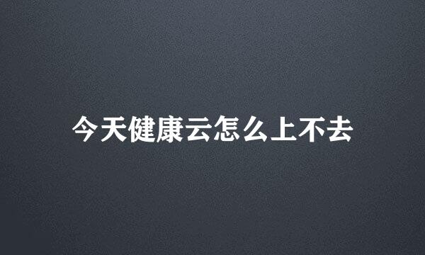 今天健康云怎么上不去