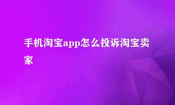 手机淘宝app怎么投诉淘宝卖家