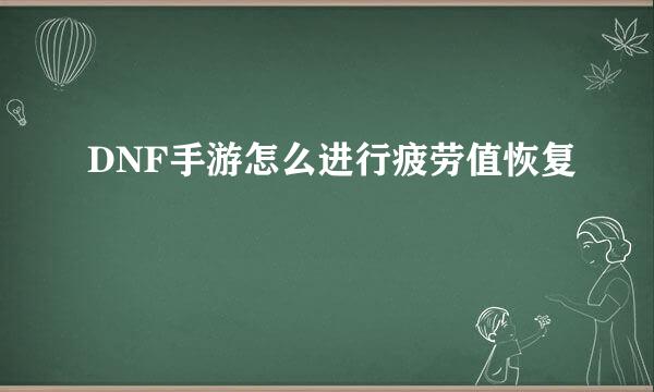 DNF手游怎么进行疲劳值恢复