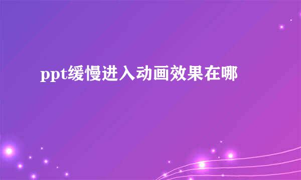 ppt缓慢进入动画效果在哪