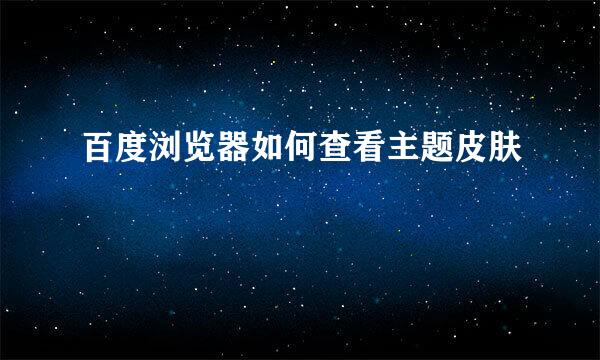百度浏览器如何查看主题皮肤