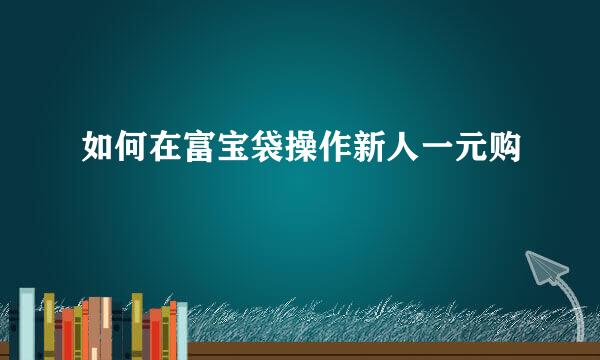 如何在富宝袋操作新人一元购