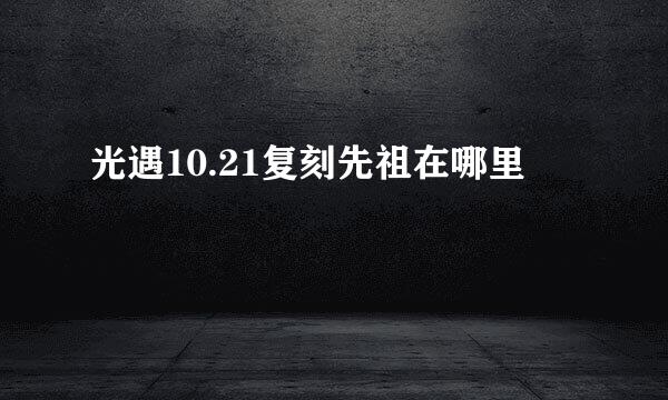 光遇10.21复刻先祖在哪里