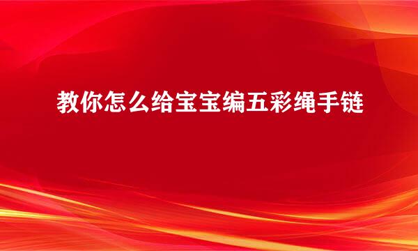 教你怎么给宝宝编五彩绳手链