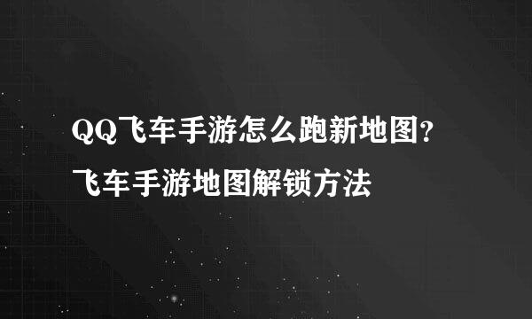 QQ飞车手游怎么跑新地图?飞车手游地图解锁方法