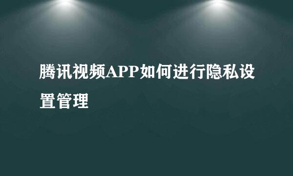 腾讯视频APP如何进行隐私设置管理