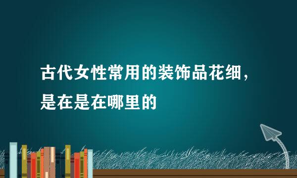 古代女性常用的装饰品花细，是在是在哪里的