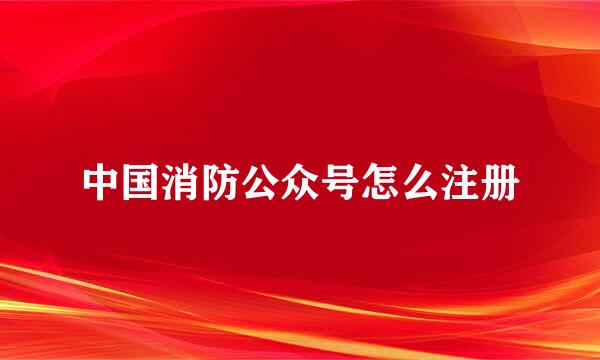 中国消防公众号怎么注册