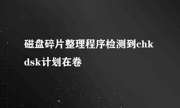 磁盘碎片整理程序检测到chkdsk计划在卷