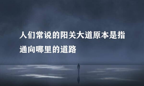人们常说的阳关大道原本是指通向哪里的道路
