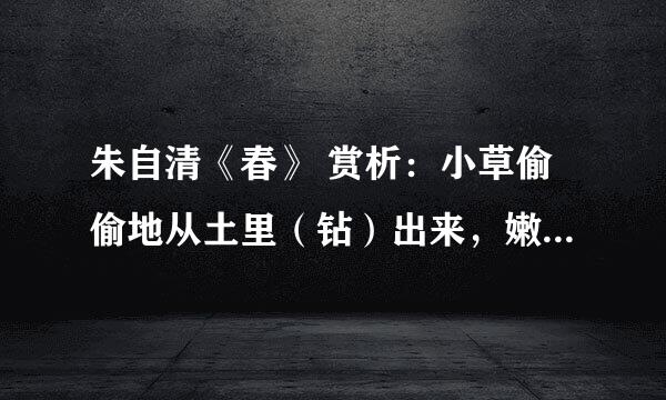 朱自清《春》 赏析:小草偷偷地从土里(钻)出来,嫩嫩的,绿绿的。说说字的表达作用