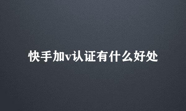 快手加v认证有什么好处