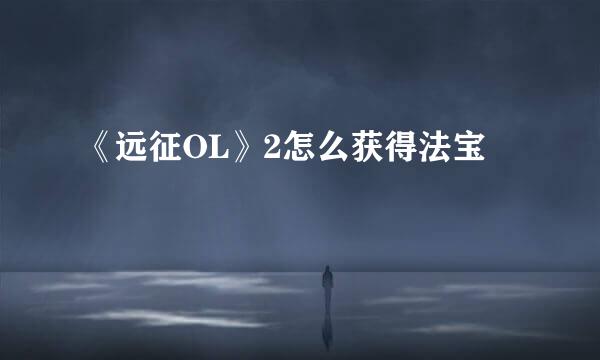 《远征OL》2怎么获得法宝