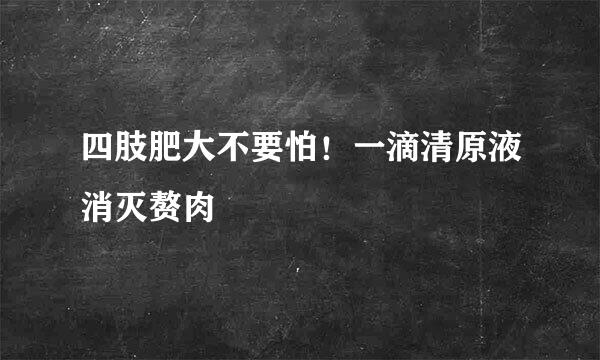 四肢肥大不要怕！一滴清原液消灭赘肉