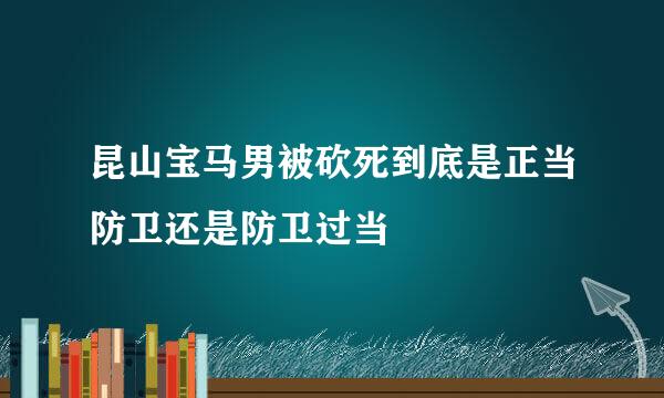 昆山宝马男被砍死到底是正当防卫还是防卫过当