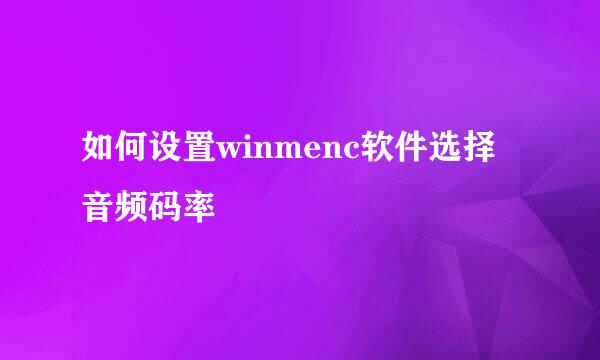 如何设置winmenc软件选择音频码率