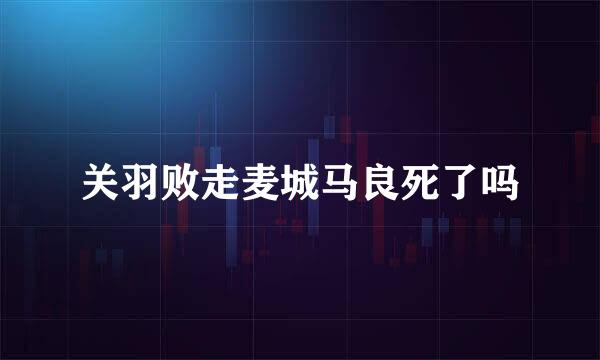 关羽败走麦城马良死了吗