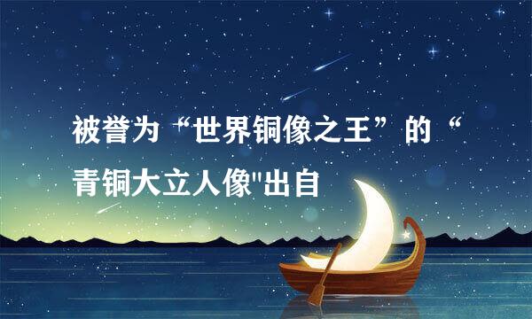 被誉为“世界铜像之王”的“青铜大立人像