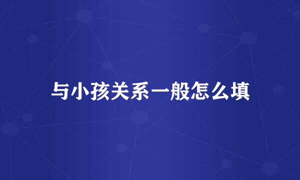 与小孩关系一般怎么填