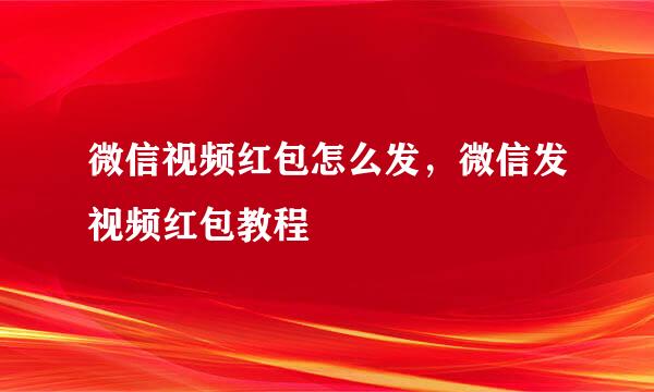 微信视频红包怎么发，微信发视频红包教程