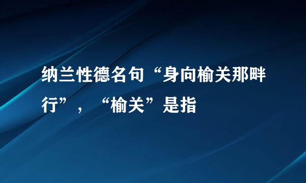 纳兰性德名句“身向榆关那畔行”，“榆关”是指