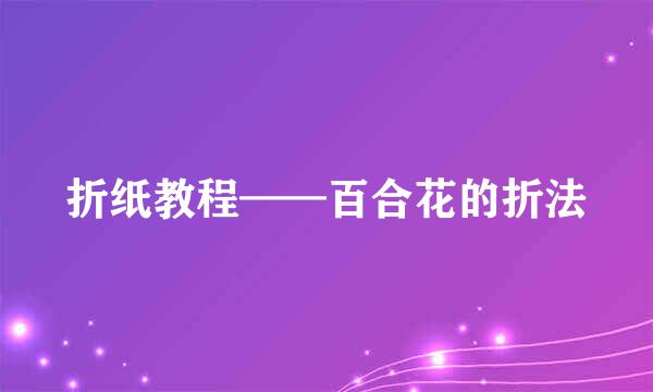 折纸教程——百合花的折法