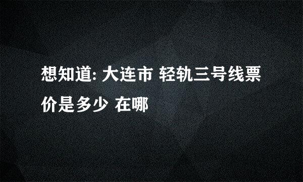 想知道: 大连市 轻轨三号线票价是多少 在哪