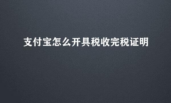 支付宝怎么开具税收完税证明