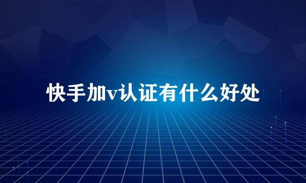 快手加v认证有什么好处