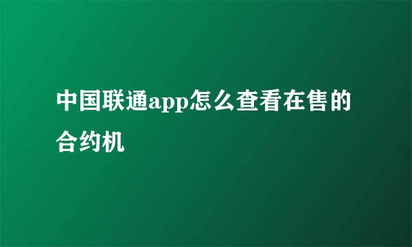 中国联通app怎么查看在售的合约机