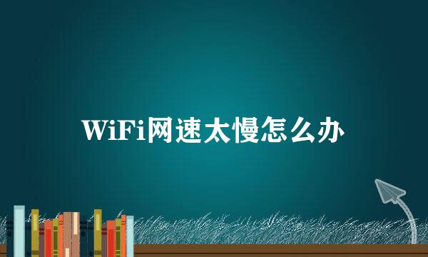 WiFi网速太慢怎么办