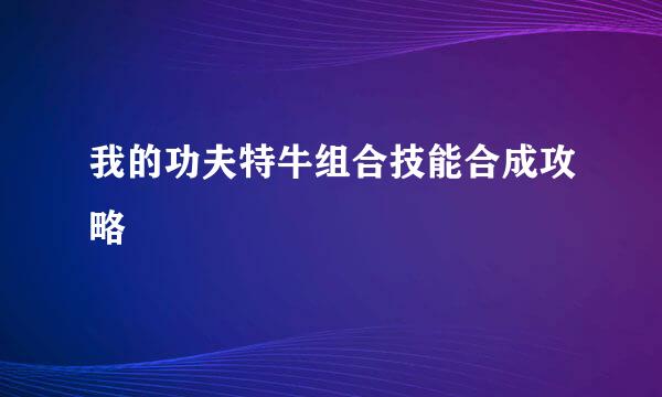 我的功夫特牛组合技能合成攻略