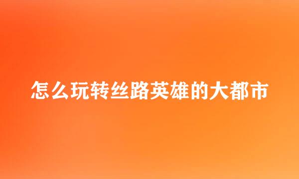 怎么玩转丝路英雄的大都市