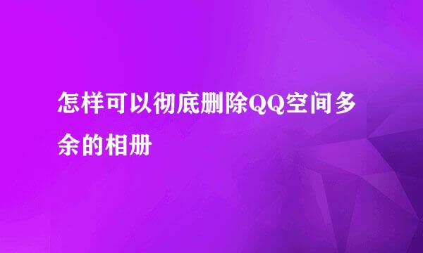 怎样可以彻底删除QQ空间多余的相册