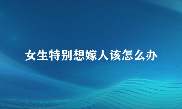 女生特别想嫁人该怎么办