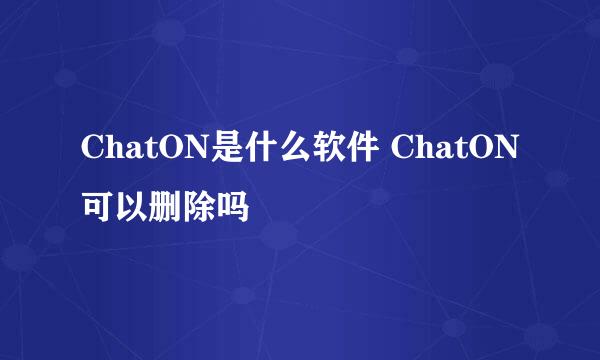 ChatON是什么软件 ChatON可以删除吗
