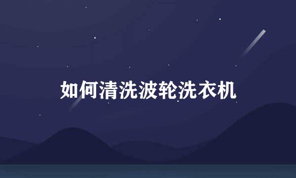 如何清洗波轮洗衣机
